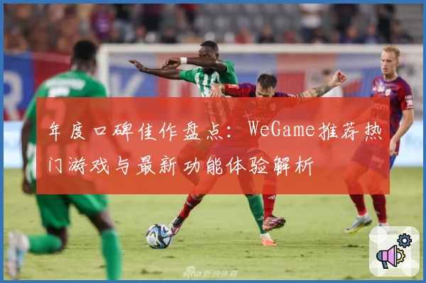 年度口碑佳作盘点：WeGame推荐热门游戏与最新功能体验解析