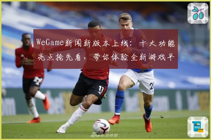 WeGame新闻新版本上线：十大功能亮点抢先看，带你体验全新游戏平台魅力