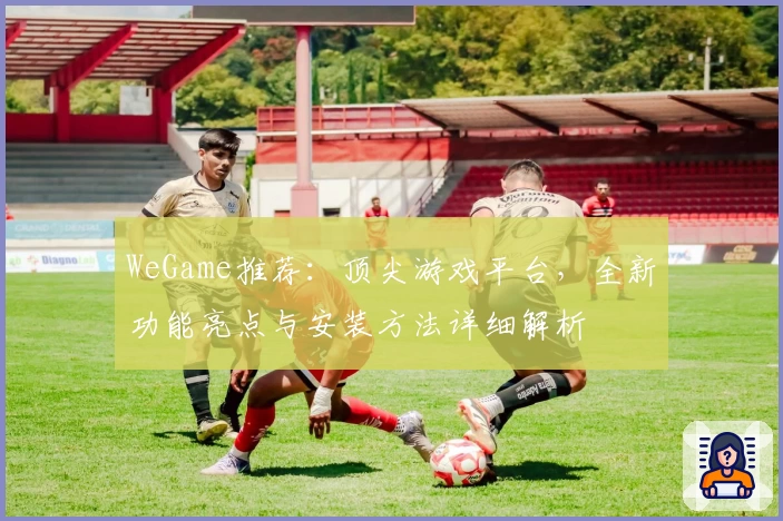 WeGame推荐：顶尖游戏平台，全新功能亮点与安装方法详细解析