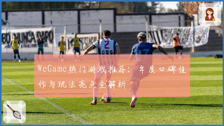 WeGame热门游戏推荐：年度口碑佳作与玩法亮点全解析