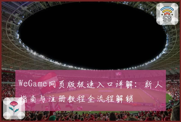 WeGame网页版极速入口详解：新人指南与注册教程全流程解锁