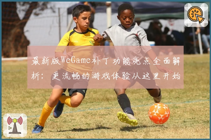 最新版WeGame补丁功能亮点全面解析：更流畅的游戏体验从这里开始