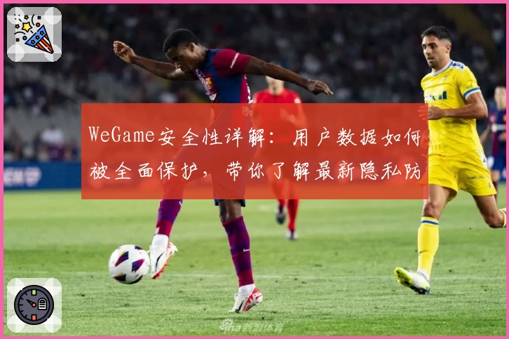 WeGame安全性详解：用户数据如何被全面保护，带你了解最新隐私防护措施