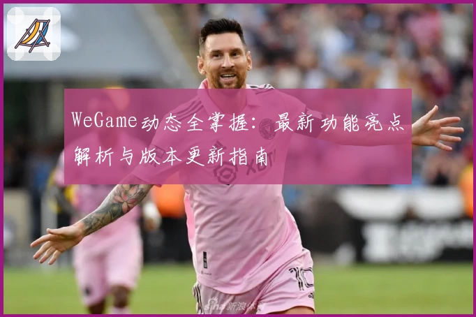 WeGame动态全掌握：最新功能亮点解析与版本更新指南