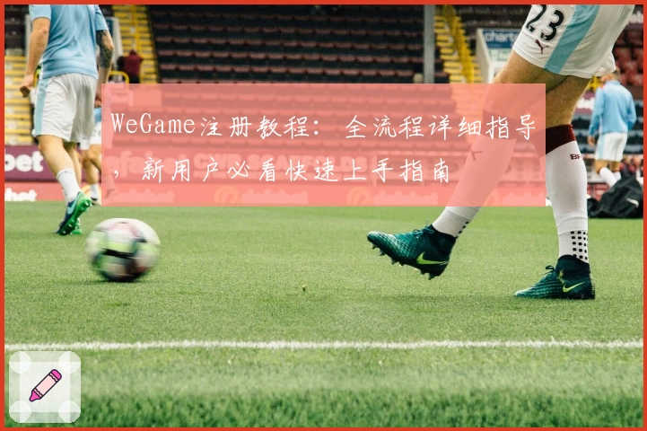 WeGame注册教程：全流程详细指导，新用户必看快速上手指南