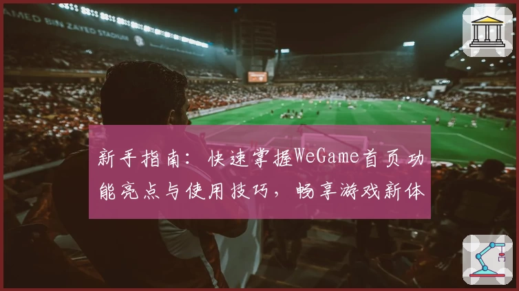 新手指南：快速掌握WeGame首页功能亮点与使用技巧，畅享游戏新体验