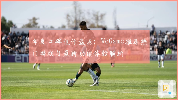 年度口碑佳作盘点：WeGame推荐热门游戏与最新功能体验解析