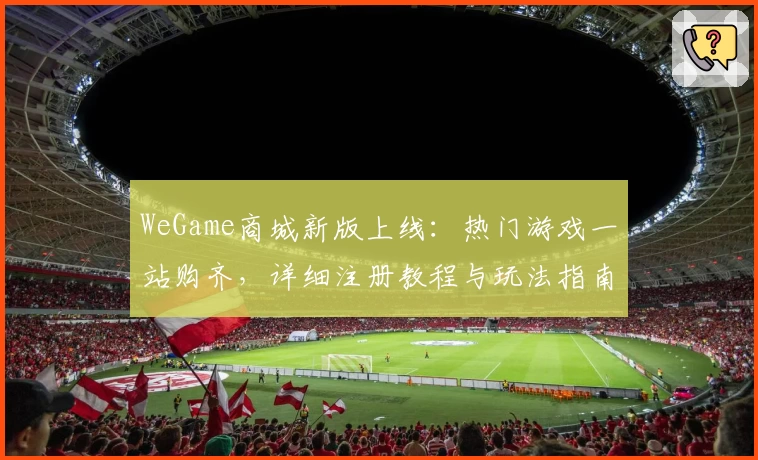 WeGame商城新版上线：热门游戏一站购齐，详细注册教程与玩法指南奉上