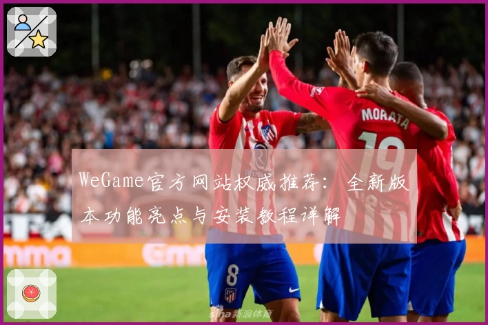 WeGame官方网站权威推荐：全新版本功能亮点与安装教程详解