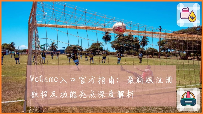 WeGame入口官方指南：最新版注册教程及功能亮点深度解析