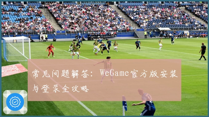 常见问题解答：WeGame官方版安装与登录全攻略