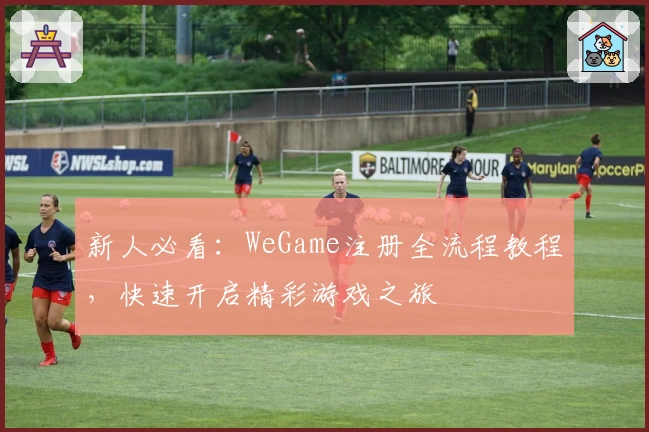 新人必看：WeGame注册全流程教程，快速开启精彩游戏之旅
