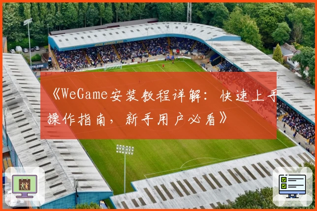 《WeGame安装教程详解:快速上手操作指南,新手用户必看》