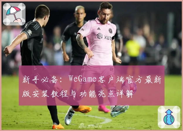 新手必备：WeGame客户端官方最新版安装教程与功能亮点详解