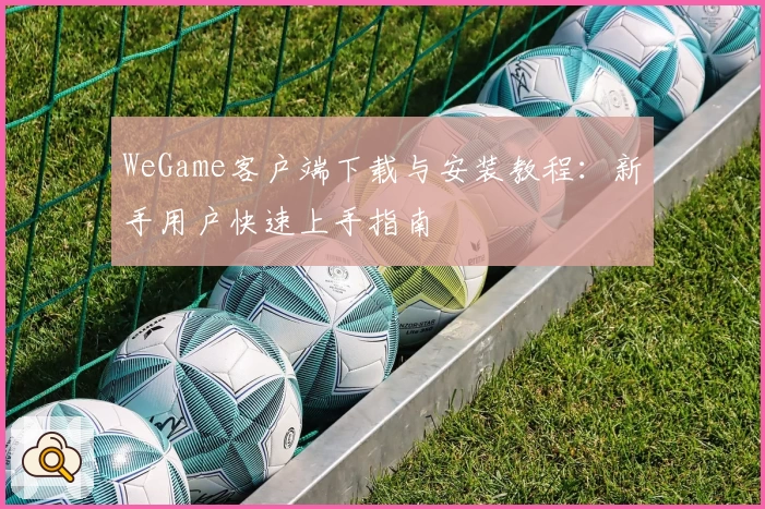 WeGame客户端下载与安装教程：新手用户快速上手指南