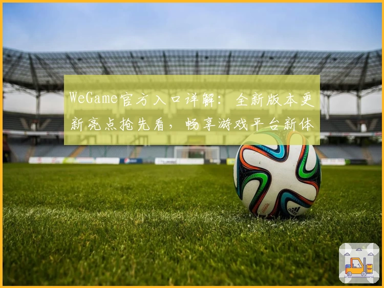 WeGame官方入口详解：全新版本更新亮点抢先看，畅享游戏平台新体验