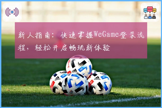 新人指南:快速掌握WeGame登录流程,轻松开启畅玩新体验