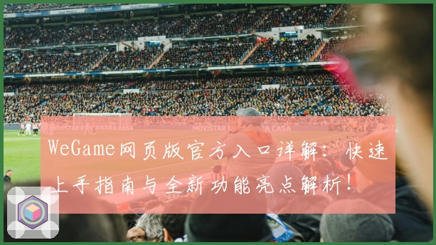 WeGame网页版官方入口详解：快速上手指南与全新功能亮点解析！