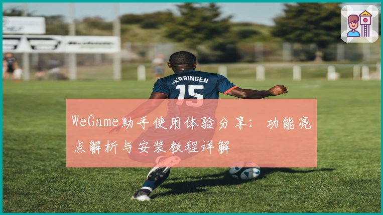 WeGame助手使用体验分享：功能亮点解析与安装教程详解