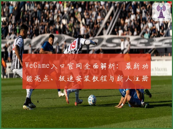 WeGame入口官网全面解析：最新功能亮点、极速安装教程与新人注册指南