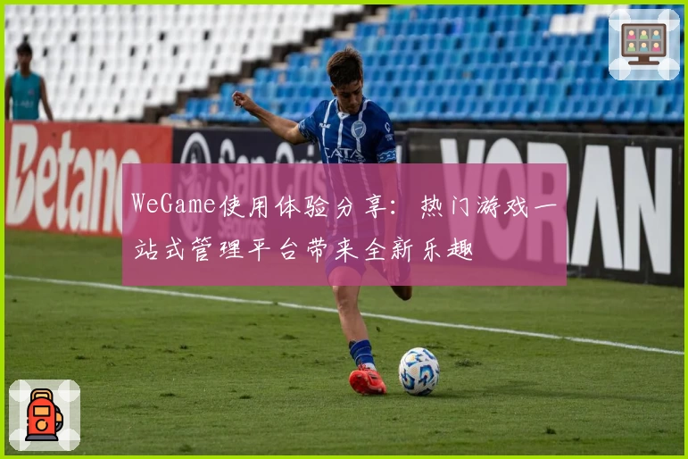 WeGame使用体验分享：热门游戏一站式管理平台带来全新乐趣