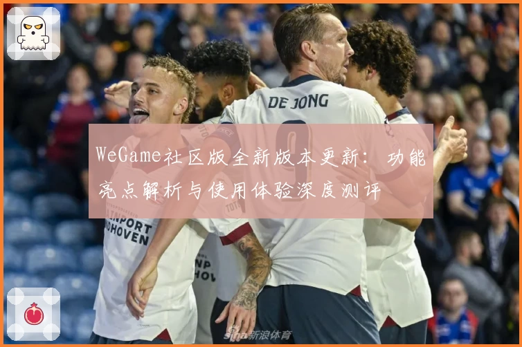 WeGame社区版全新版本更新:功能亮点解析与使用体验深度测评