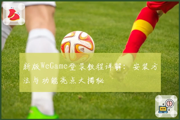 新版WeGame登录教程详解：安装方法与功能亮点大揭秘