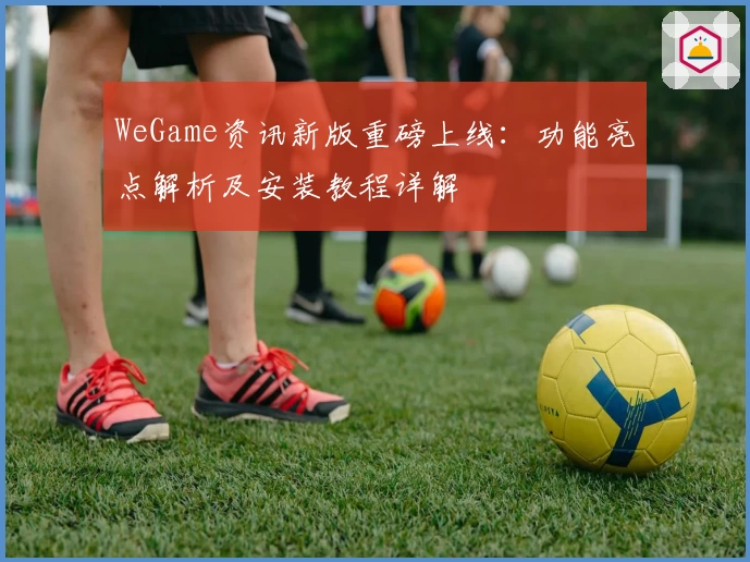 WeGame资讯新版重磅上线：功能亮点解析及安装教程详解