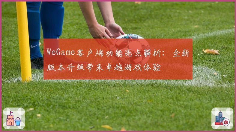 WeGame客户端功能亮点解析：全新版本升级带来卓越游戏体验