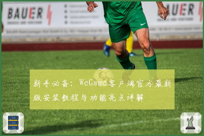 新手必备：WeGame客户端官方最新版安装教程与功能亮点详解