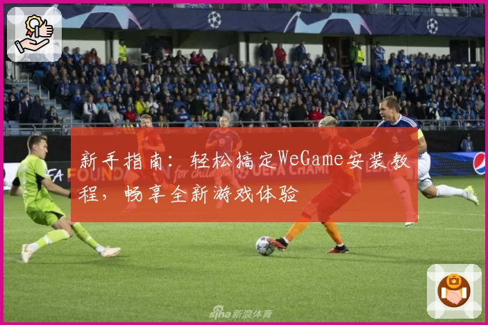 新手指南：轻松搞定WeGame安装教程，畅享全新游戏体验