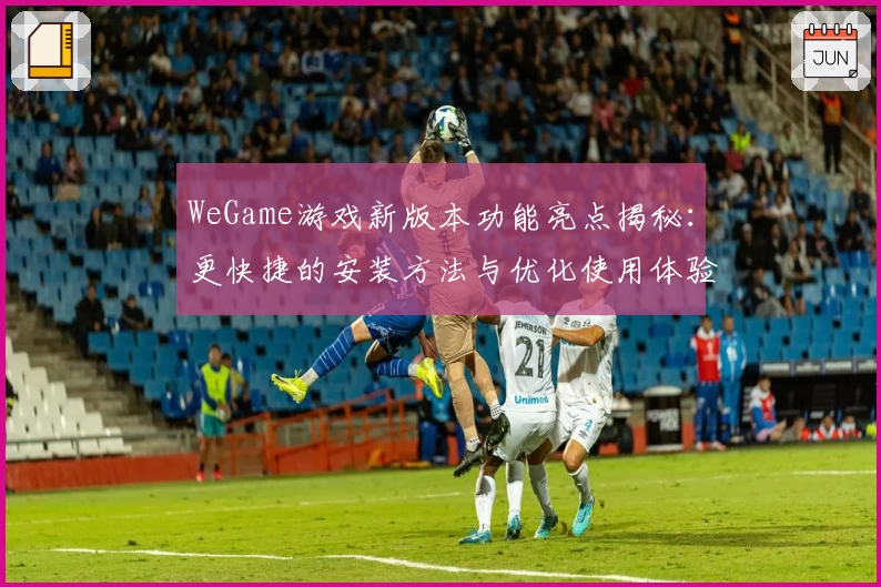 WeGame游戏新版本功能亮点揭秘：更快捷的安装方法与优化使用体验