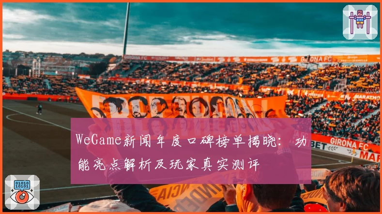 WeGame新闻年度口碑榜单揭晓：功能亮点解析及玩家真实测评