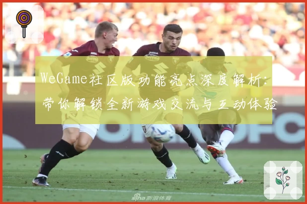 WeGame社区版功能亮点深度解析：带你解锁全新游戏交流与互动体验