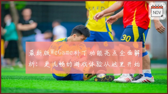 最新版WeGame补丁功能亮点全面解析：更流畅的游戏体验从这里开始