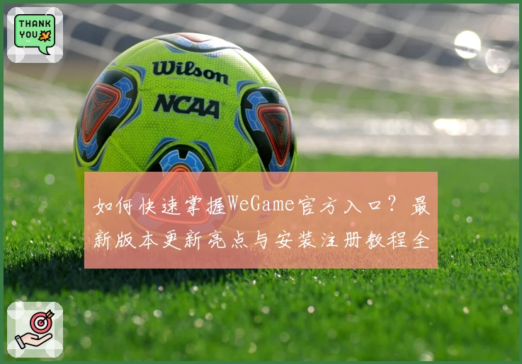 如何快速掌握WeGame官方入口?最新版本更新亮点与安装注册教程全揭秘