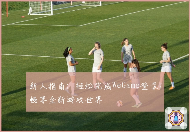 新人指南：轻松完成WeGame登录，畅享全新游戏世界