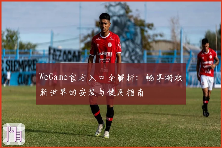 WeGame官方入口全解析：畅享游戏新世界的安装与使用指南