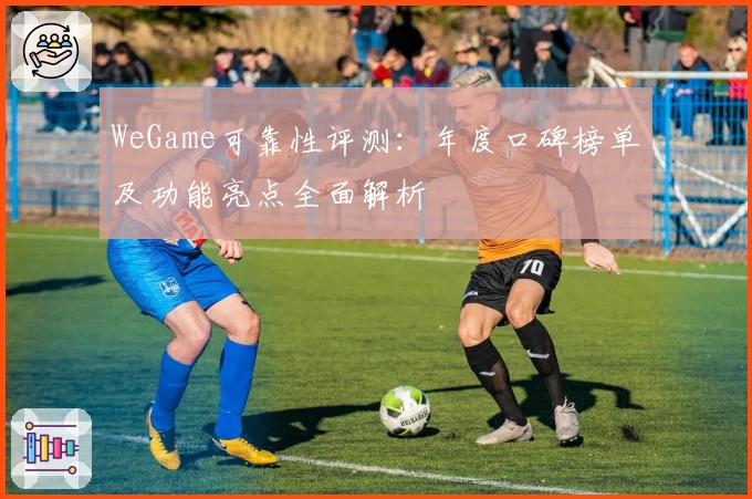 WeGame可靠性评测：年度口碑榜单及功能亮点全面解析