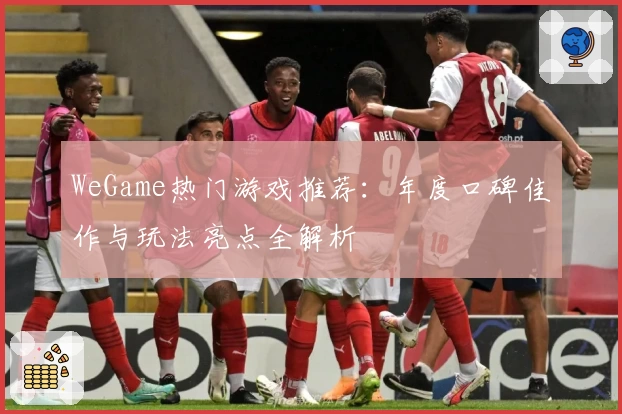 WeGame热门游戏推荐：年度口碑佳作与玩法亮点全解析