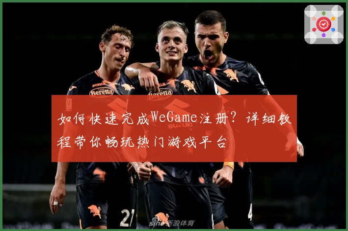 如何快速完成WeGame注册？详细教程带你畅玩热门游戏平台