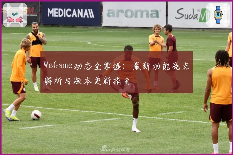WeGame动态全掌握：最新功能亮点解析与版本更新指南