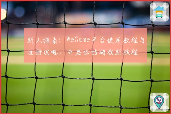 新人指南：WeGame平台使用教程与注册攻略，开启你的游戏新旅程