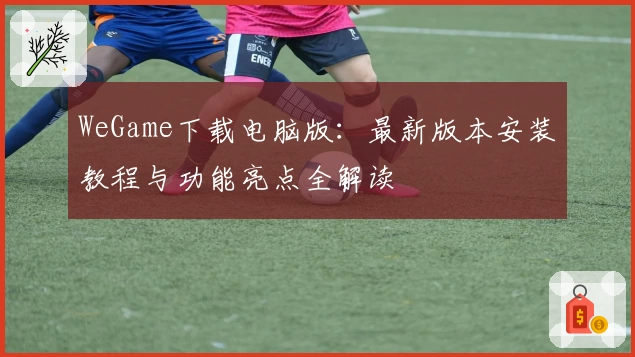 WeGame下载电脑版：最新版本安装教程与功能亮点全解读