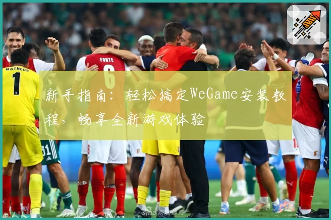 新手指南：轻松搞定WeGame安装教程，畅享全新游戏体验