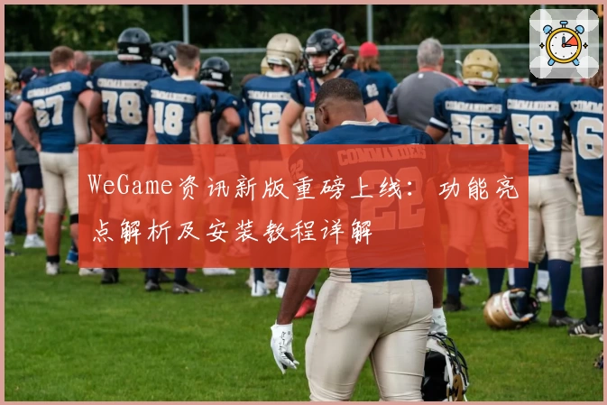 WeGame资讯新版重磅上线：功能亮点解析及安装教程详解