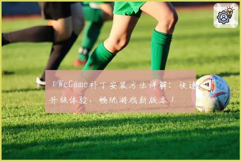 「WeGame补丁安装方法详解：快速升级体验，畅玩游戏新版本」