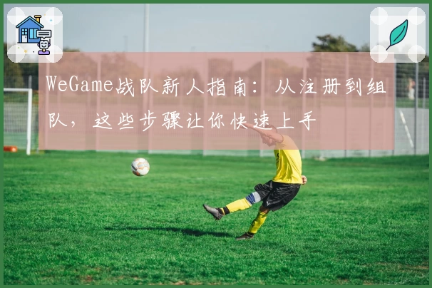 WeGame战队新人指南：从注册到组队，这些步骤让你快速上手