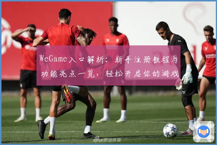 WeGame入口解析：新手注册教程与功能亮点一览，轻松开启你的游戏世界