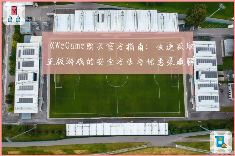 《WeGame购买官方指南：快速获取正版游戏的安全方法与优惠渠道解析》